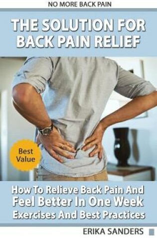 Cover of The Solution For Back Pain Relief - How To Relieve Back Pain And Feel Better In One Week - Exercises And Best Practices. No More Back Pain!