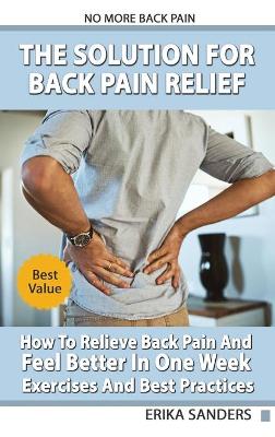 Book cover for The Solution For Back Pain Relief - How To Relieve Back Pain And Feel Better In One Week - Exercises And Best Practices. No More Back Pain!