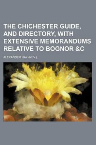Cover of The Chichester Guide, and Directory, with Extensive Memorandums Relative to Bognor &C