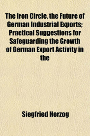 Cover of The Iron Circle, the Future of German Industrial Exports; Practical Suggestions for Safeguarding the Growth of German Export Activity in the