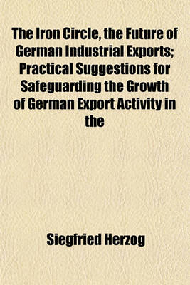 Book cover for The Iron Circle, the Future of German Industrial Exports; Practical Suggestions for Safeguarding the Growth of German Export Activity in the