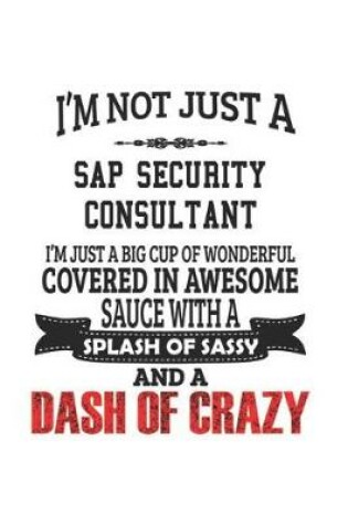 Cover of I'm Not Just A Sap Security Consultant I'm Just A Big Cup Of Wonderful Covered In Awesome Sauce With A Splash Of Sassy And A Dash Of Crazy