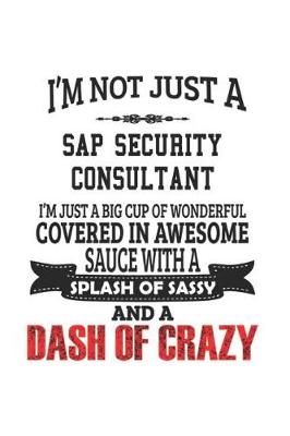 Book cover for I'm Not Just A Sap Security Consultant I'm Just A Big Cup Of Wonderful Covered In Awesome Sauce With A Splash Of Sassy And A Dash Of Crazy