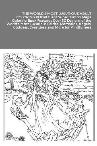 Cover of THE WORLD'S MOST LUXURIOUS ADULT COLORING BOOK! Giant Super Jumbo Mega Coloring Book Features Over 30 Designs of the World's Most Luxurious Fairies, Mermaids, Angels, Goddess, Creatures, and More for Mindfulness