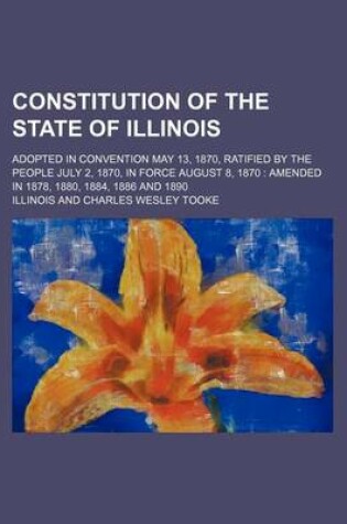 Cover of Constitution of the State of Illinois; Adopted in Convention May 13, 1870, Ratified by the People July 2, 1870, in Force August 8, 1870 Amended in 1878, 1880, 1884, 1886 and 1890