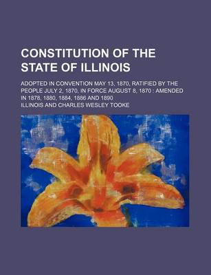 Book cover for Constitution of the State of Illinois; Adopted in Convention May 13, 1870, Ratified by the People July 2, 1870, in Force August 8, 1870 Amended in 1878, 1880, 1884, 1886 and 1890