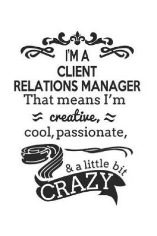Cover of I'm A Client Relations Manager That Means I'm Creative, Cool, Passionate & A Little Bit Crazy