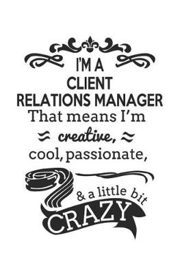 Book cover for I'm A Client Relations Manager That Means I'm Creative, Cool, Passionate & A Little Bit Crazy
