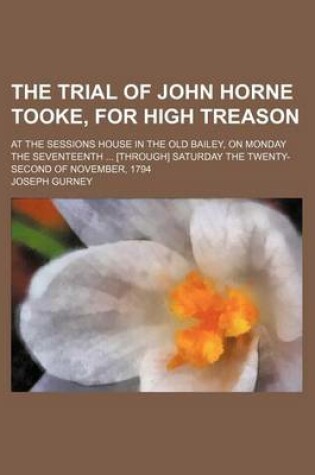 Cover of The Trial of John Horne Tooke, for High Treason (Volume 1); At the Sessions House in the Old Bailey, on Monday the Seventeenth [Through] Saturday the Twenty-Second of November, 1794