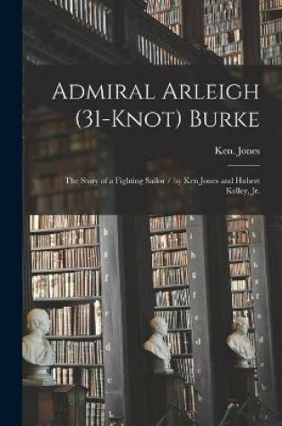 Cover of Admiral Arleigh (31-knot) Burke; the Story of a Fighting Sailor / by Ken Jones and Hubert Kelley, Jr.