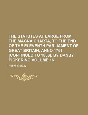 Book cover for The Statutes at Large from the Magna Charta, to the End of the Eleventh Parliament of Great Britain, Anno 1761 [Continued to 1806]. by Danby Pickering Volume 16