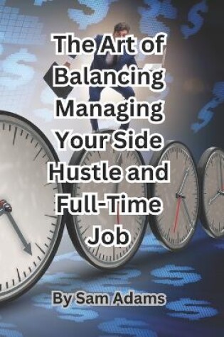 Cover of The Art of Balancing Managing Your Side Hustle and Full-Time Job