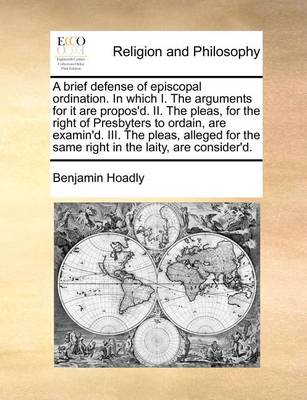 Book cover for A Brief Defense of Episcopal Ordination. in Which I. the Arguments for It Are Propos'd. II. the Pleas, for the Right of Presbyters to Ordain, Are Examin'd. III. the Pleas, Alleged for the Same Right in the Laity, Are Consider'd.