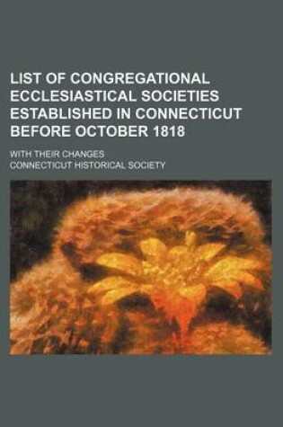 Cover of List of Congregational Ecclesiastical Societies Established in Connecticut Before October 1818; With Their Changes