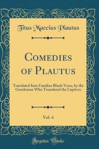 Cover of Comedies of Plautus, Vol. 4: Translated Into Familiar Blank Verse, by the Gentleman Who Translated the Captives (Classic Reprint)