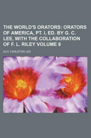 Cover of The World's Orators Volume 8; Orators of America, PT. I, Ed. by G. C. Lee, with the Collaboration of F. L. Riley