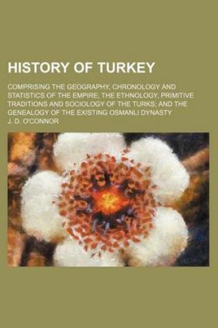 Cover of History of Turkey; Comprising the Geography, Chronology and Statistics of the Empire the Ethnology, Primitive Traditions and Sociology of the Turks and the Genealogy of the Existing Osmanli Dynasty