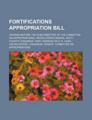 Book cover for Fortifications Appropriation Bill; Hearing Before the Subcommittee of the Committee on Appropriations, United States Senate, Sixty-Fourth Congress, First Session on H. R. 14303