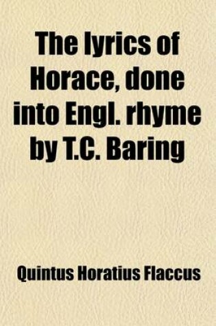 Cover of The Lyrics of Horace, Done Into Engl. Rhyme by T.C. Baring