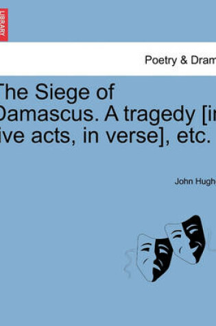 Cover of The Siege of Damascus. a Tragedy [In Five Acts, in Verse], Etc.