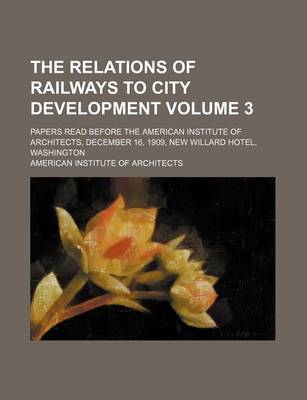 Book cover for The Relations of Railways to City Development; Papers Read Before the American Institute of Architects, December 16, 1909, New Willard Hotel, Washington Volume 3