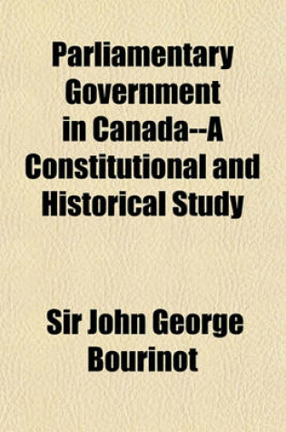 Cover of Parliamentary Government in Canada--A Constitutional and Historical Study