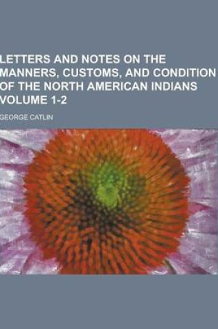 Cover of Letters and Notes on the Manners, Customs, and Condition of the North American Indians Volume 1-2