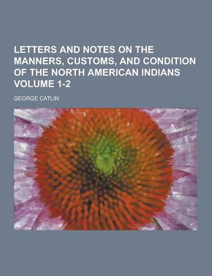 Book cover for Letters and Notes on the Manners, Customs, and Condition of the North American Indians Volume 1-2