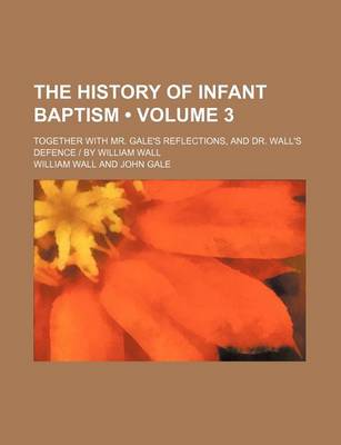 Book cover for The History of Infant Baptism (Volume 3); Together with Mr. Gale's Reflections, and Dr. Wall's Defence - By William Wall