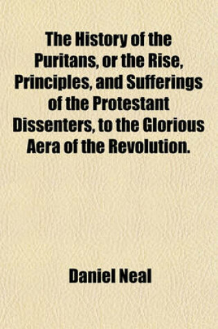 Cover of The History of the Puritans, or the Rise, Principles, and Sufferings of the Protestant Dissenters, to the Glorious Aera of the Revolution.