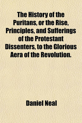 Book cover for The History of the Puritans, or the Rise, Principles, and Sufferings of the Protestant Dissenters, to the Glorious Aera of the Revolution.