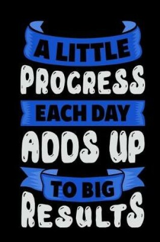 Cover of A Little Progress Each Day Adds Up to Big Results