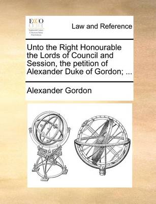 Book cover for Unto the Right Honourable the Lords of Council and Session, the petition of Alexander Duke of Gordon; ...