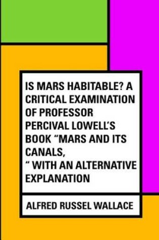 Cover of Is Mars Habitable? a Critical Examination of Professor Percival Lowell's Book Mars and Its Canals, with an Alternative Explanation