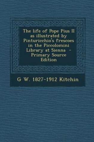 Cover of The Life of Pope Pius II as Illustrated by Pinturicchio's Frescoes in the Piccolomini Library at Sienna - Primary Source Edition