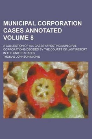 Cover of Municipal Corporation Cases Annotated; A Collection of All Cases Affecting Municipal Corporations Decided by the Courts of Last Resort in the United States Volume 8