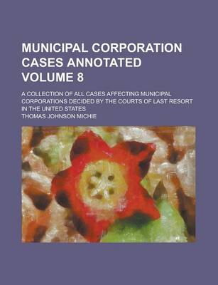 Book cover for Municipal Corporation Cases Annotated; A Collection of All Cases Affecting Municipal Corporations Decided by the Courts of Last Resort in the United States Volume 8