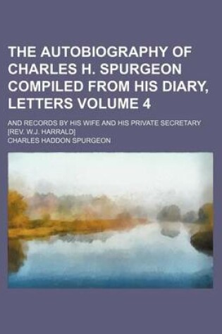Cover of The Autobiography of Charles H. Spurgeon Compiled from His Diary, Letters Volume 4; And Records by His Wife and His Private Secretary [Rev. W.J. Harra