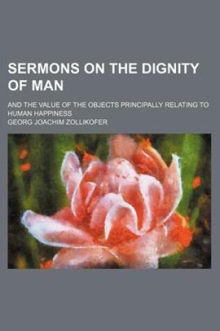 Cover of Sermons on the Dignity of Man (Volume 2); And the Value of the Objects Principally Relating to Human Happiness