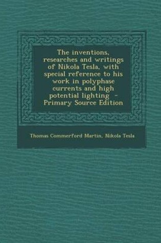 Cover of The Inventions, Researches and Writings of Nikola Tesla, with Special Reference to His Work in Polyphase Currents and High Potential Lighting - Primary Source Edition