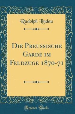 Cover of Die Preussische Garde Im Feldzuge 1870-71 (Classic Reprint)