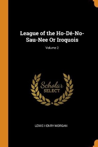Cover of League of the Ho-D -No-Sau-Nee or Iroquois; Volume 2