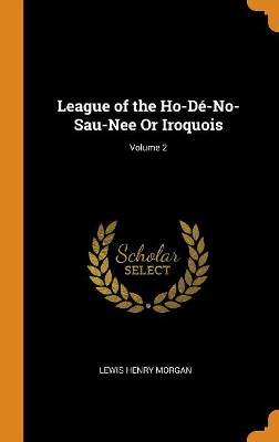 Book cover for League of the Ho-D -No-Sau-Nee or Iroquois; Volume 2
