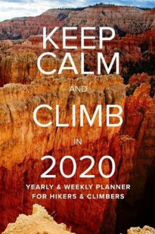 Cover of Keep Calm And Climb 2020 Yearly And Weekly Planner For Hikers And Climbers
