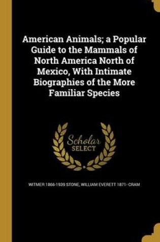 Cover of American Animals; A Popular Guide to the Mammals of North America North of Mexico, with Intimate Biographies of the More Familiar Species