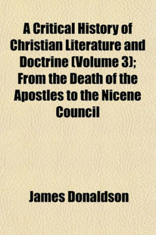 Cover of A Critical History of Christian Literature and Doctrine (Volume 3); From the Death of the Apostles to the Nicene Council