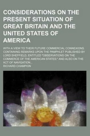 Cover of Considerations on the Present Situation of Great Britain and the United States of America; With a View to Their Future Commercial Connexions. Containing Remarks Upon the Pamphlet Published by Lord Sheffield, Entitled "Observations on the Commerce of the a