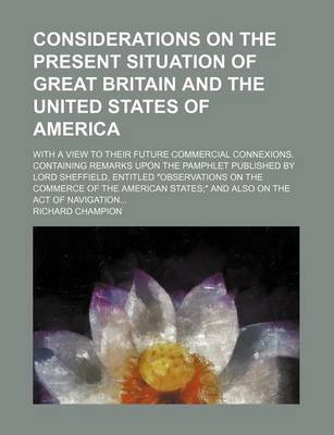 Book cover for Considerations on the Present Situation of Great Britain and the United States of America; With a View to Their Future Commercial Connexions. Containing Remarks Upon the Pamphlet Published by Lord Sheffield, Entitled "Observations on the Commerce of the a