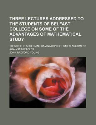 Book cover for Three Lectures Addressed to the Students of Belfast College on Some of the Advantages of Mathematical Study; To Which Is Added an Examination of Hume'