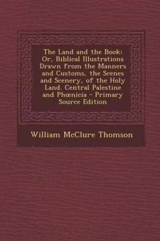 Cover of The Land and the Book; Or, Biblical Illustrations Drawn from the Manners and Customs, the Scenes and Scenery, of the Holy Land. Central Palestine and PH Nicia